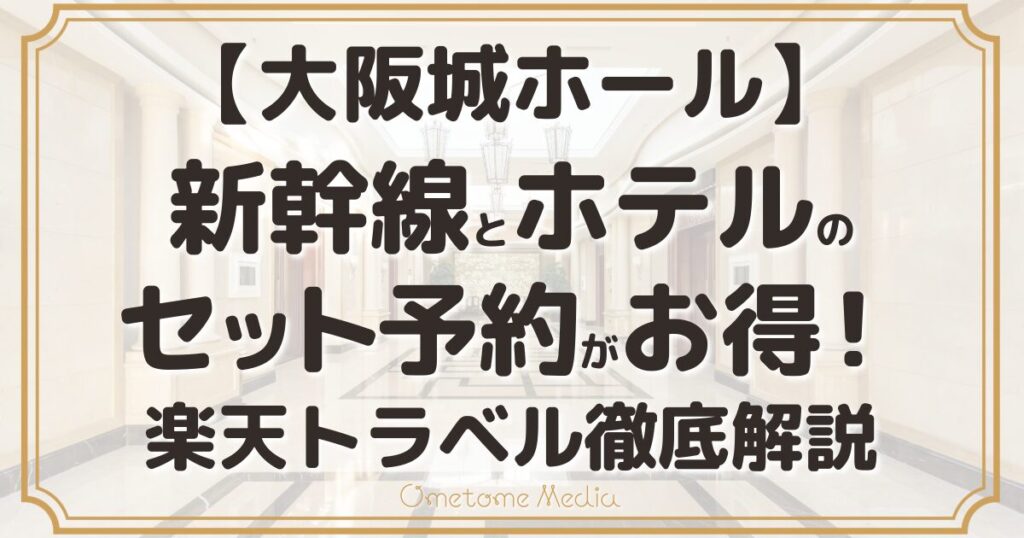【大阪城ホール】新幹線とホテルのセット予約がお得！楽天トラベル徹底解説